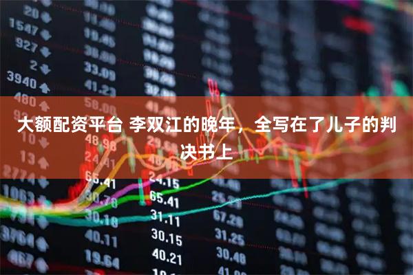 大额配资平台 李双江的晚年，全写在了儿子的判决书上