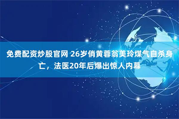 免费配资炒股官网 26岁俏黄蓉翁美玲煤气自杀身亡，法医20年后爆出惊人内幕